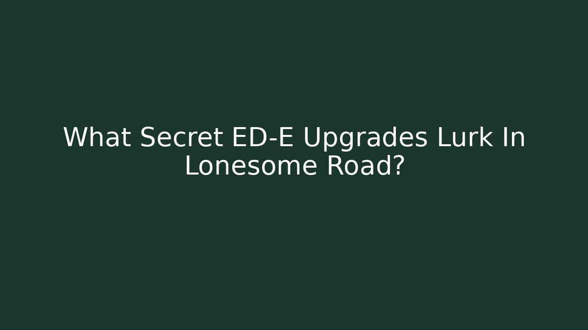 What Secret ED-E Upgrades Lurk In Lonesome Road?