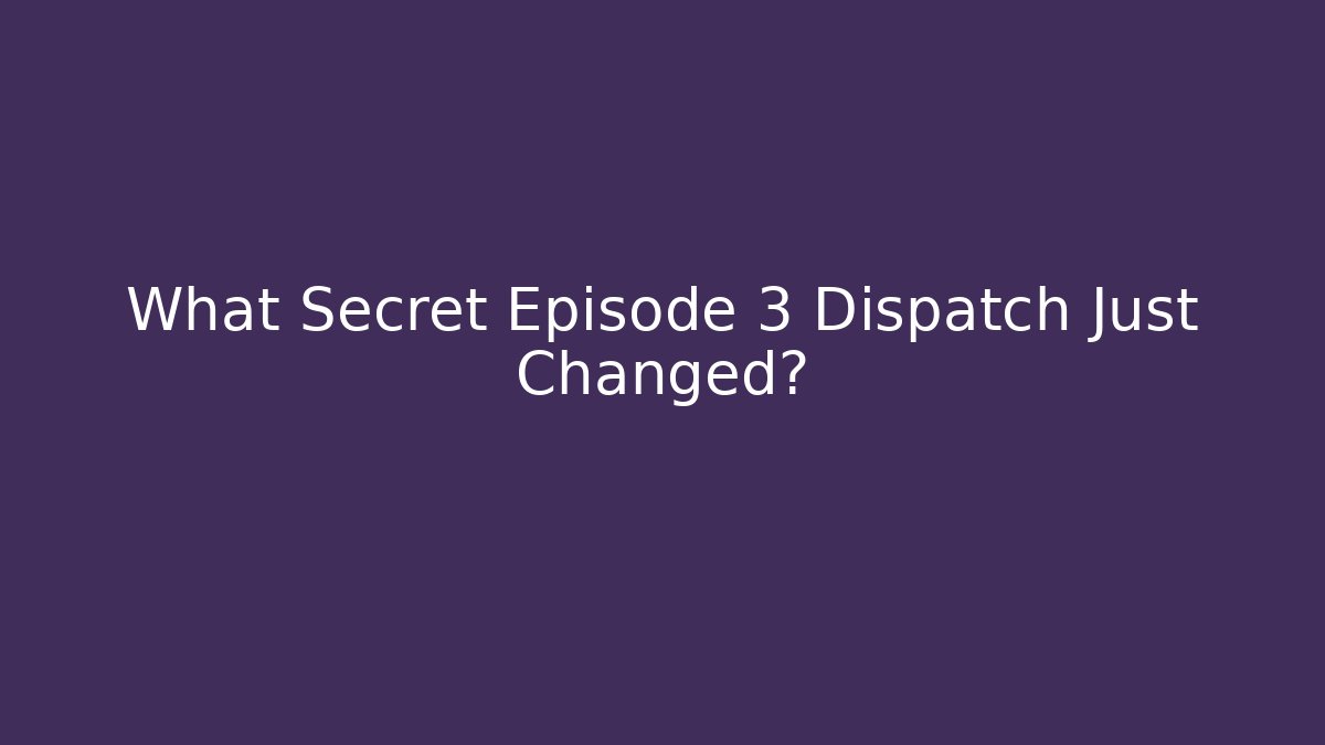 What Secret Episode 3 Dispatch Just Changed?