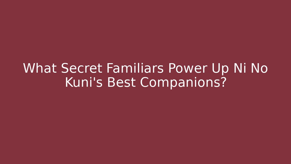 What Secret Familiars Power Up Ni No Kuni's Best Companions?
