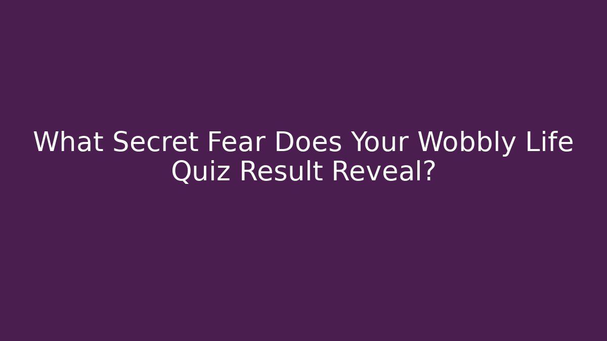 What Secret Fear Does Your Wobbly Life Quiz Result Reveal?