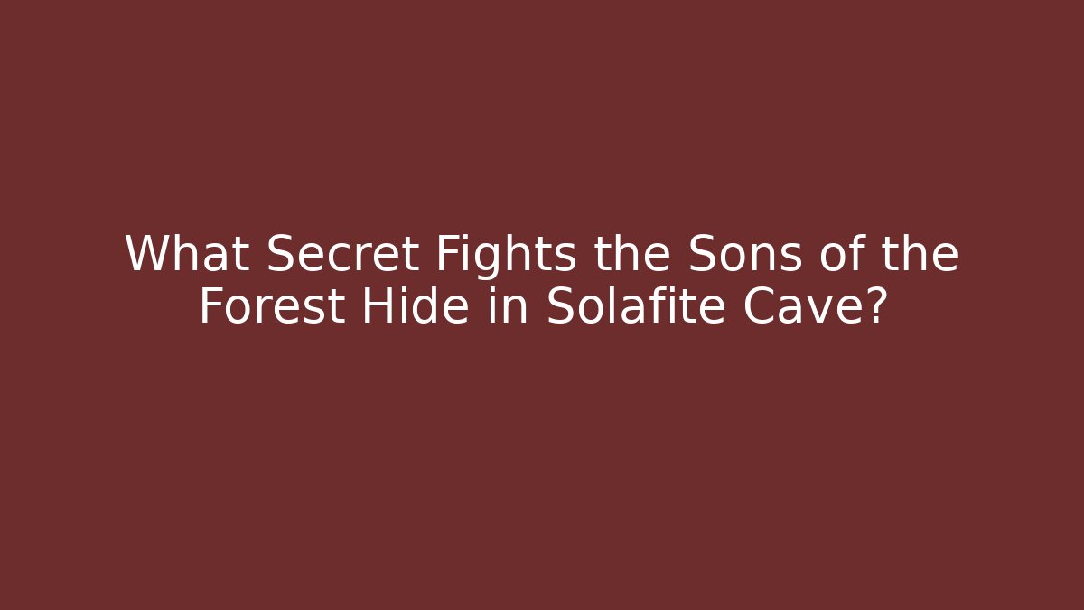 What Secret Fights the Sons of the Forest Hide in Solafite Cave?