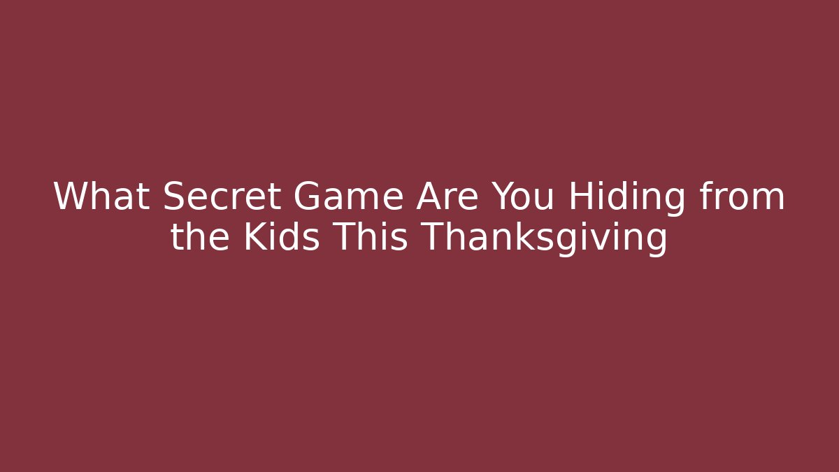 What Secret Game Are You Hiding from the Kids This Thanksgiving