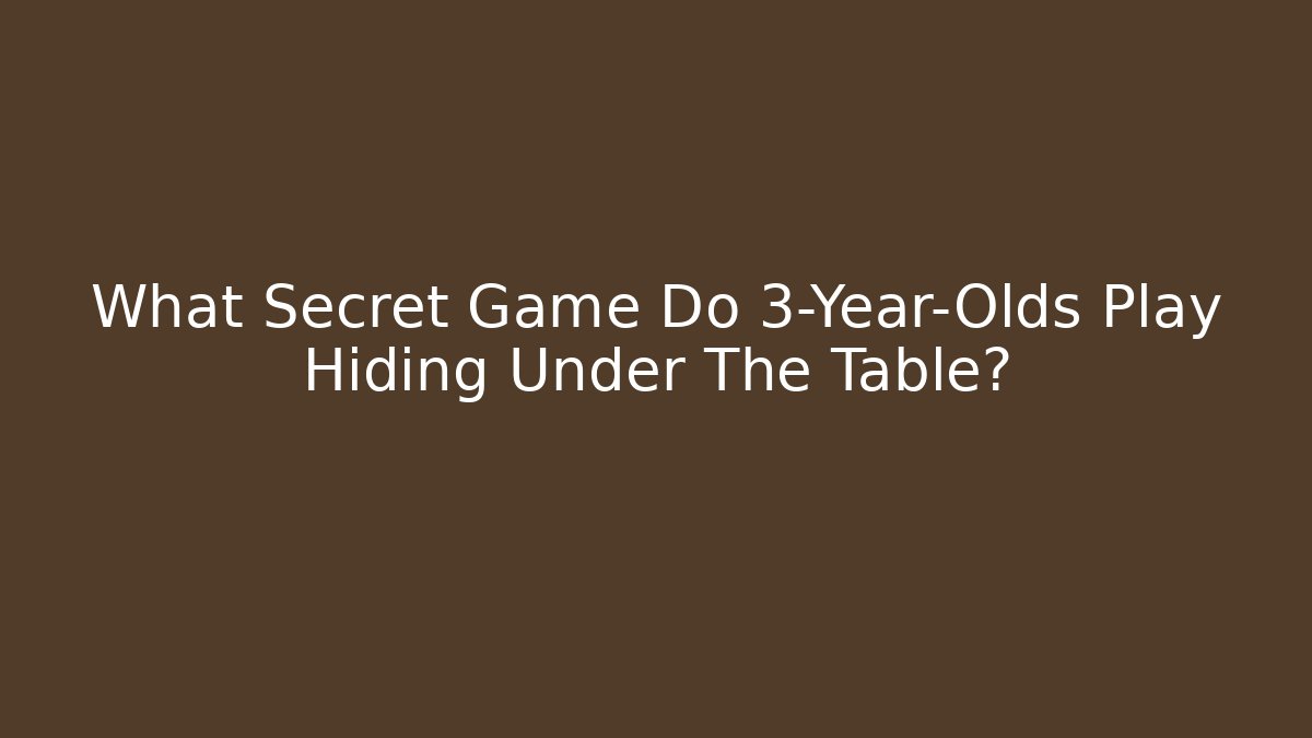 What Secret Game Do 3-Year-Olds Play Hiding Under The Table?