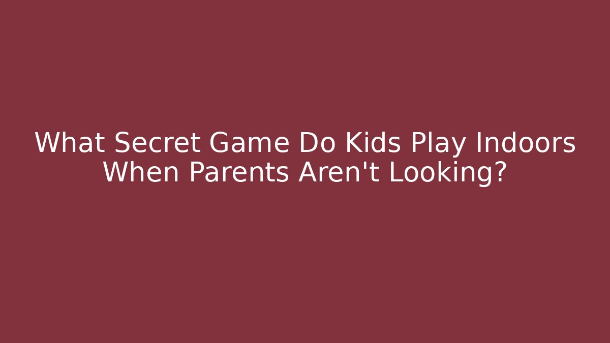 What Secret Game Do Kids Play Indoors When Parents Aren't Looking?