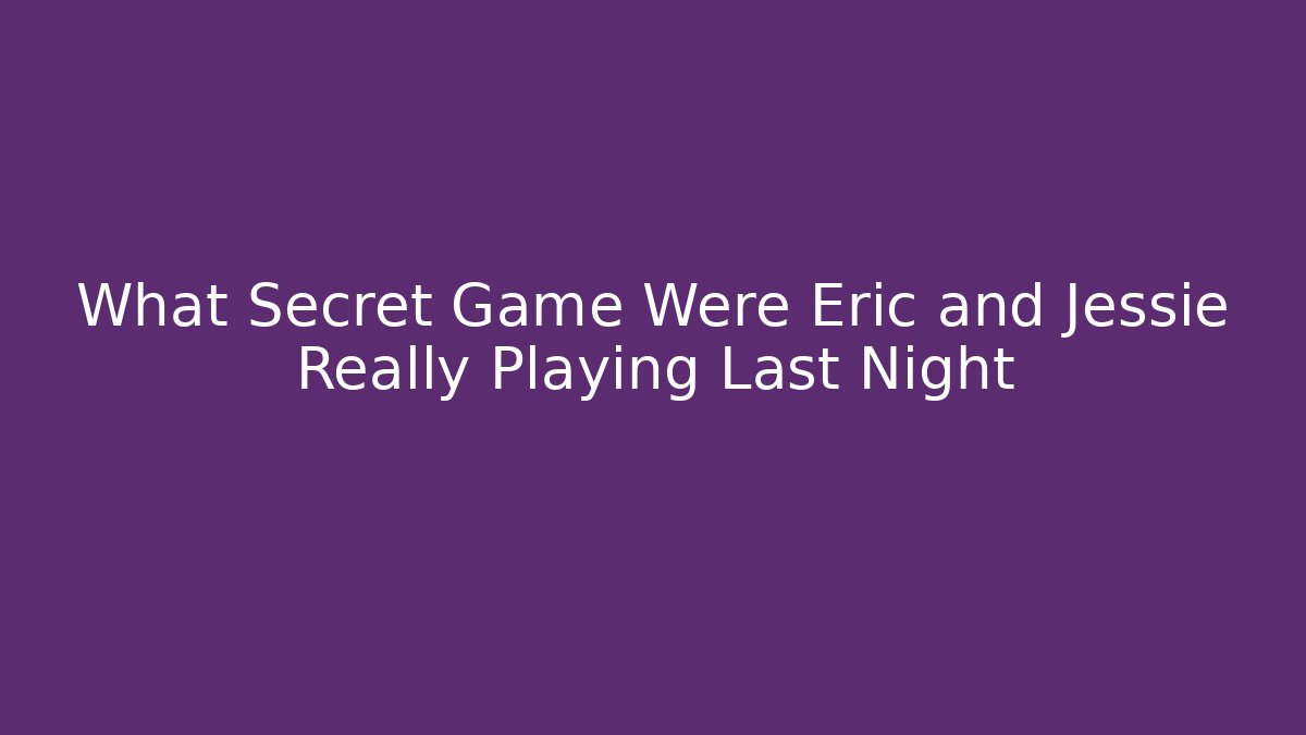What Secret Game Were Eric and Jessie Really Playing Last Night