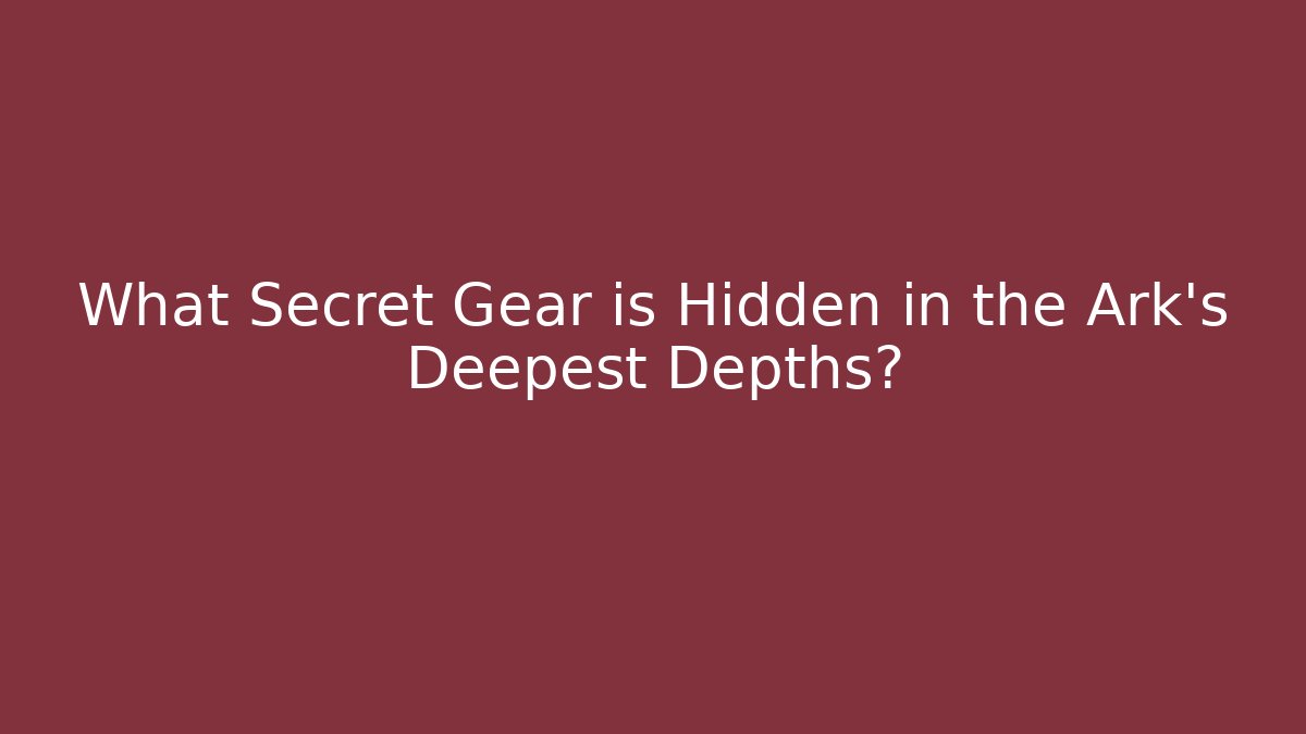 What Secret Gear is Hidden in the Ark's Deepest Depths?