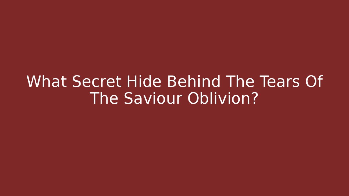 What Secret Hide Behind The Tears Of The Saviour Oblivion?