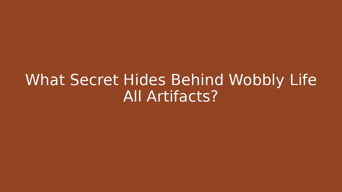 What Secret Hides Behind Wobbly Life All Artifacts?