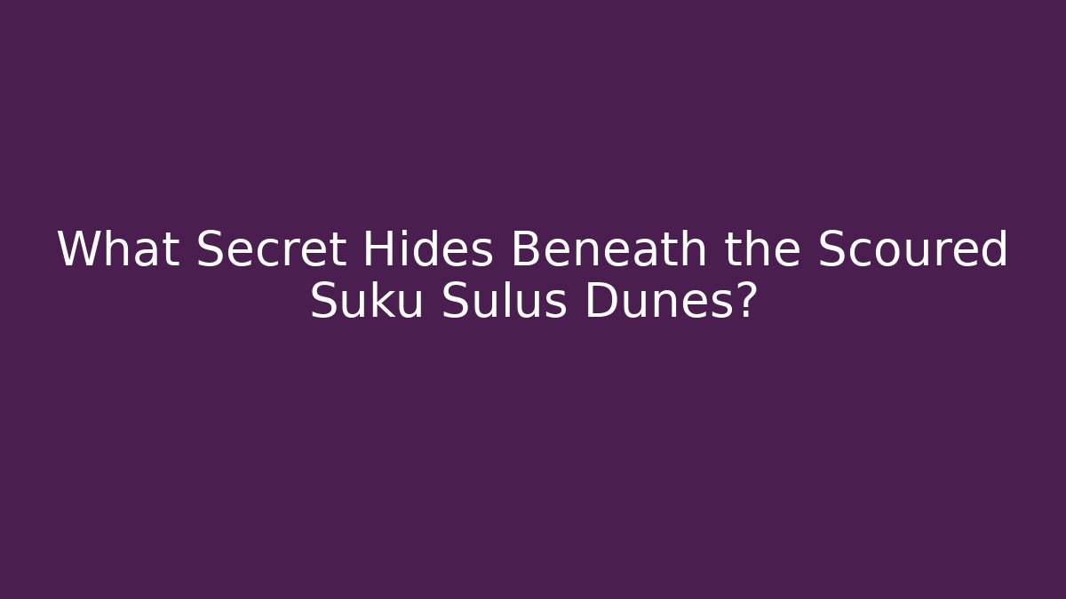What Secret Hides Beneath the Scoured Suku Sulus Dunes?
