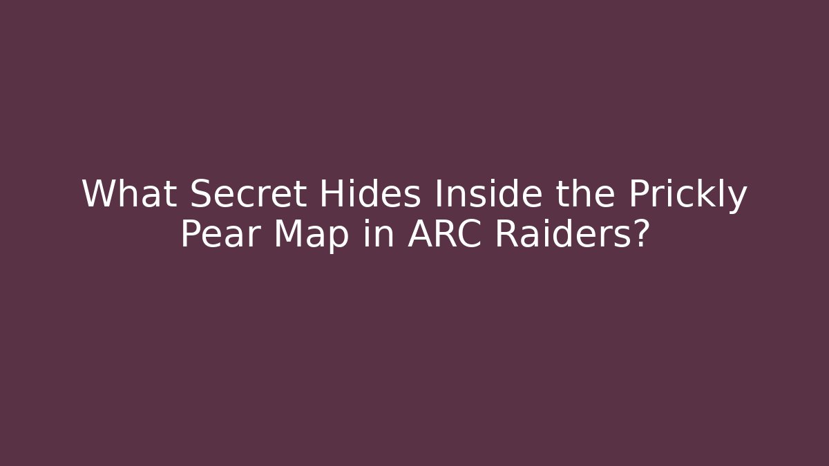 What Secret Hides Inside the Prickly Pear Map in ARC Raiders?