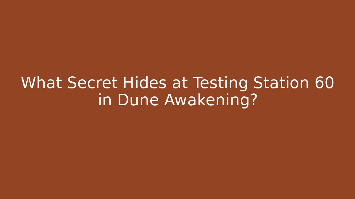 What Secret Hides at Testing Station 60 in Dune Awakening?