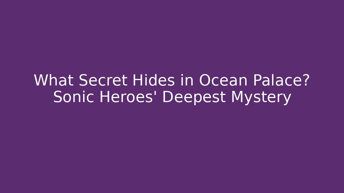 What Secret Hides in Ocean Palace? Sonic Heroes' Deepest Mystery