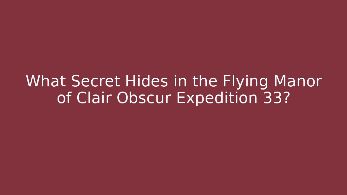 What Secret Hides in the Flying Manor of Clair Obscur Expedition 33?