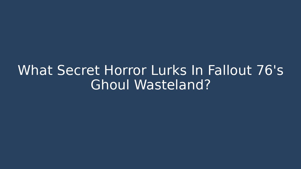 What Secret Horror Lurks In Fallout 76's Ghoul Wasteland?