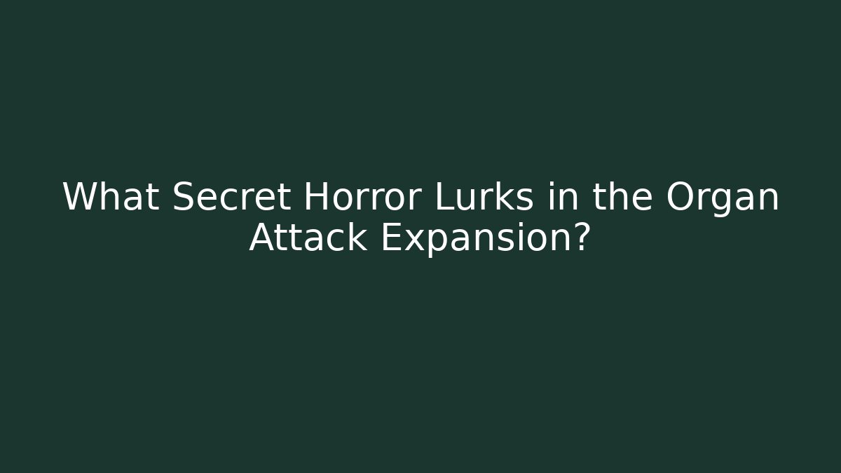 What Secret Horror Lurks in the Organ Attack Expansion?