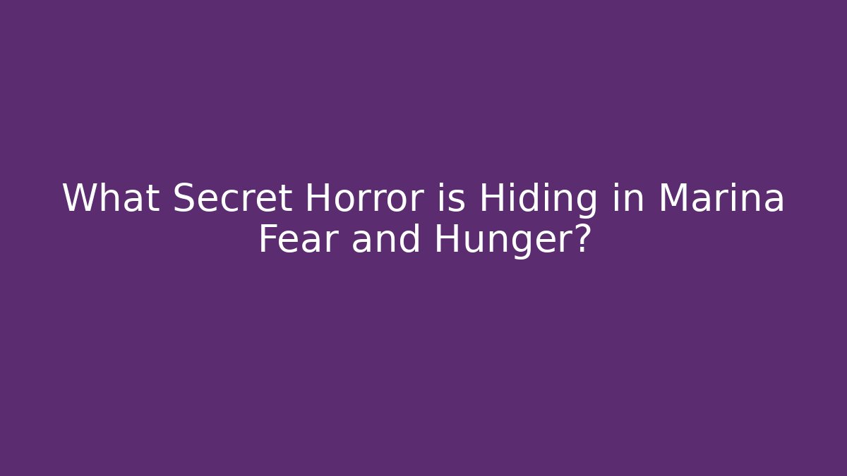 What Secret Horror is Hiding in Marina Fear and Hunger?