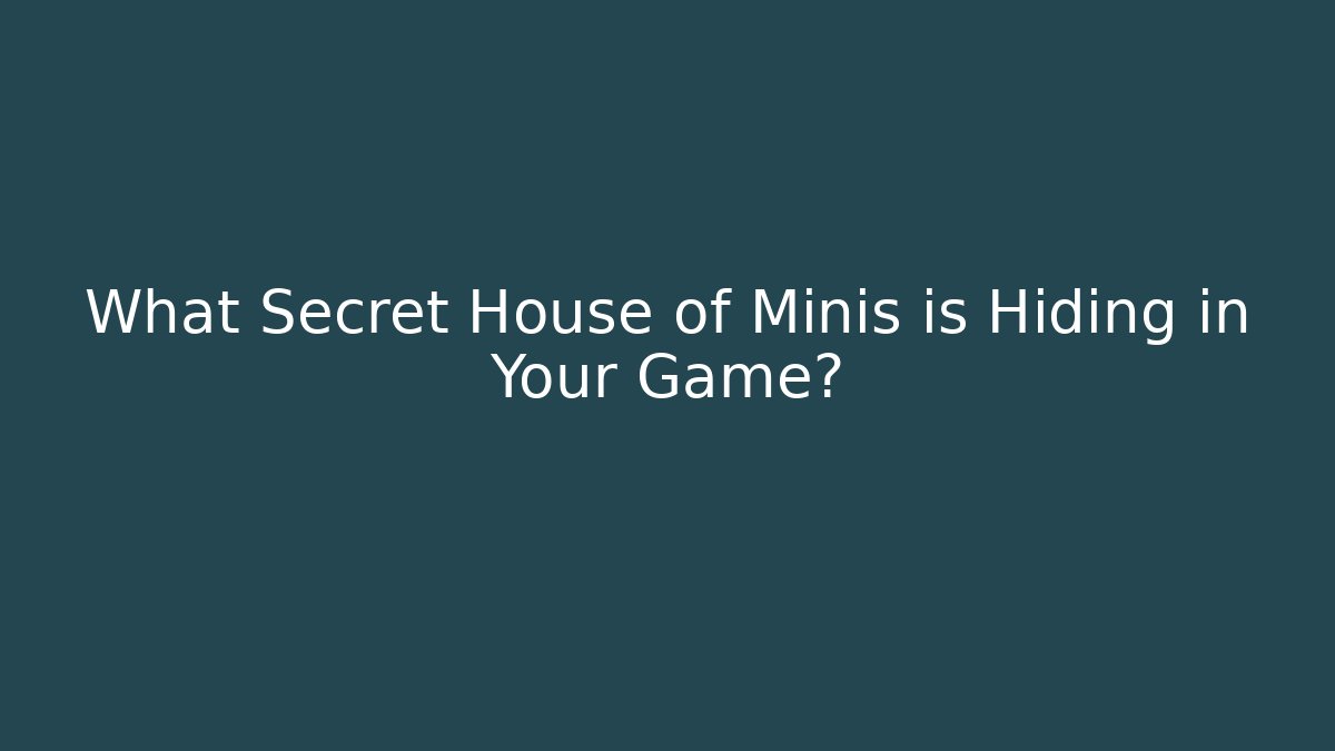 What Secret House of Minis is Hiding in Your Game?