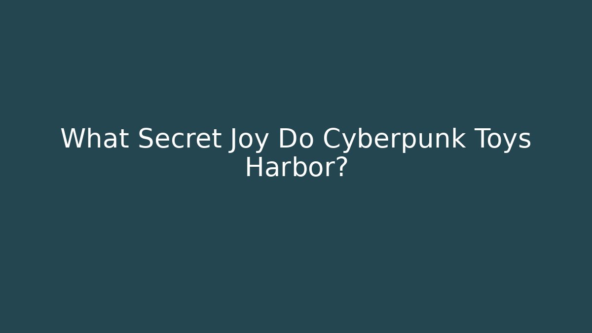 What Secret Joy Do Cyberpunk Toys Harbor?