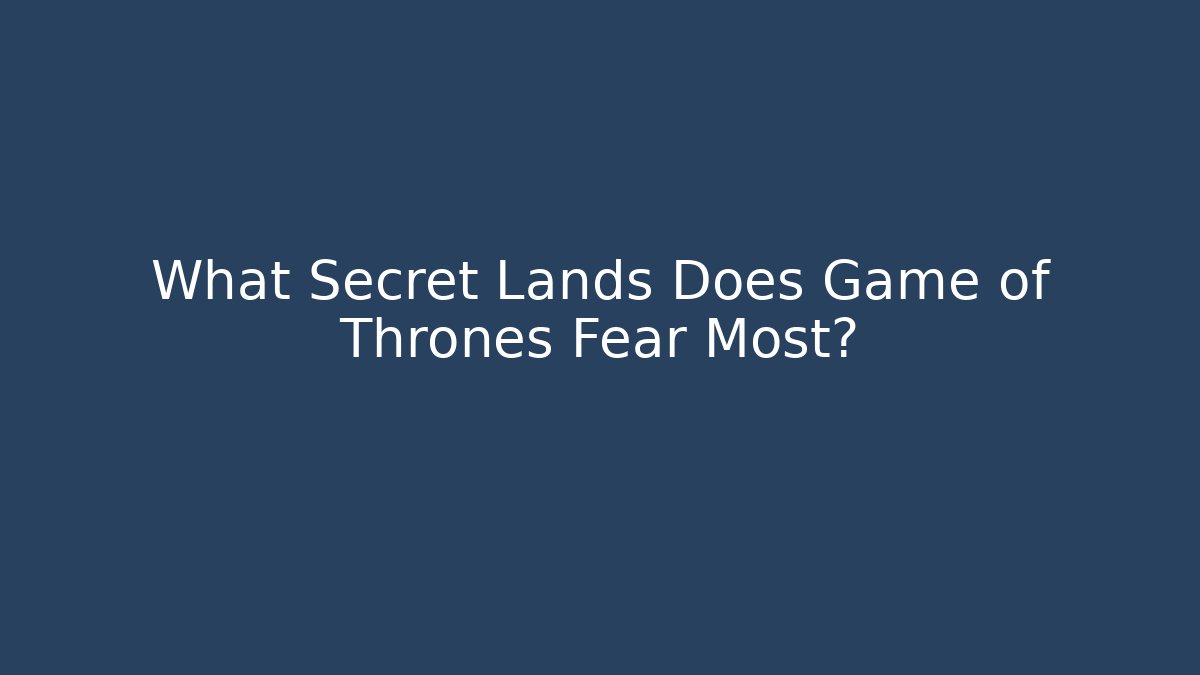 What Secret Lands Does Game of Thrones Fear Most?
