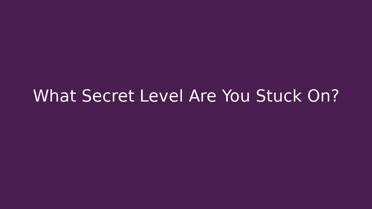What Secret Level Are You Stuck On?