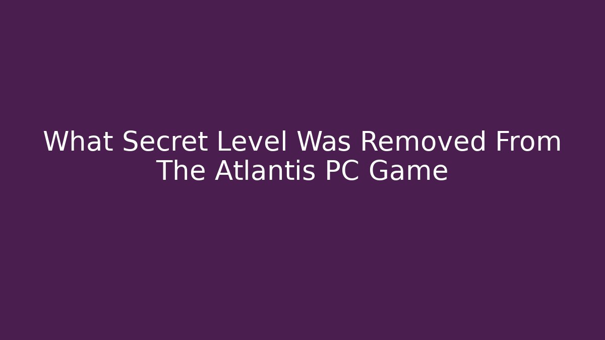 What Secret Level Was Removed From The Atlantis PC Game