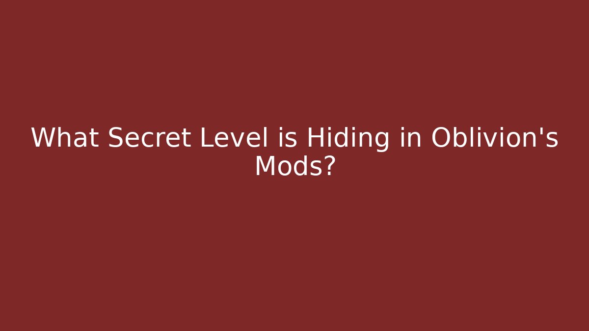 What Secret Level is Hiding in Oblivion’s Mods?