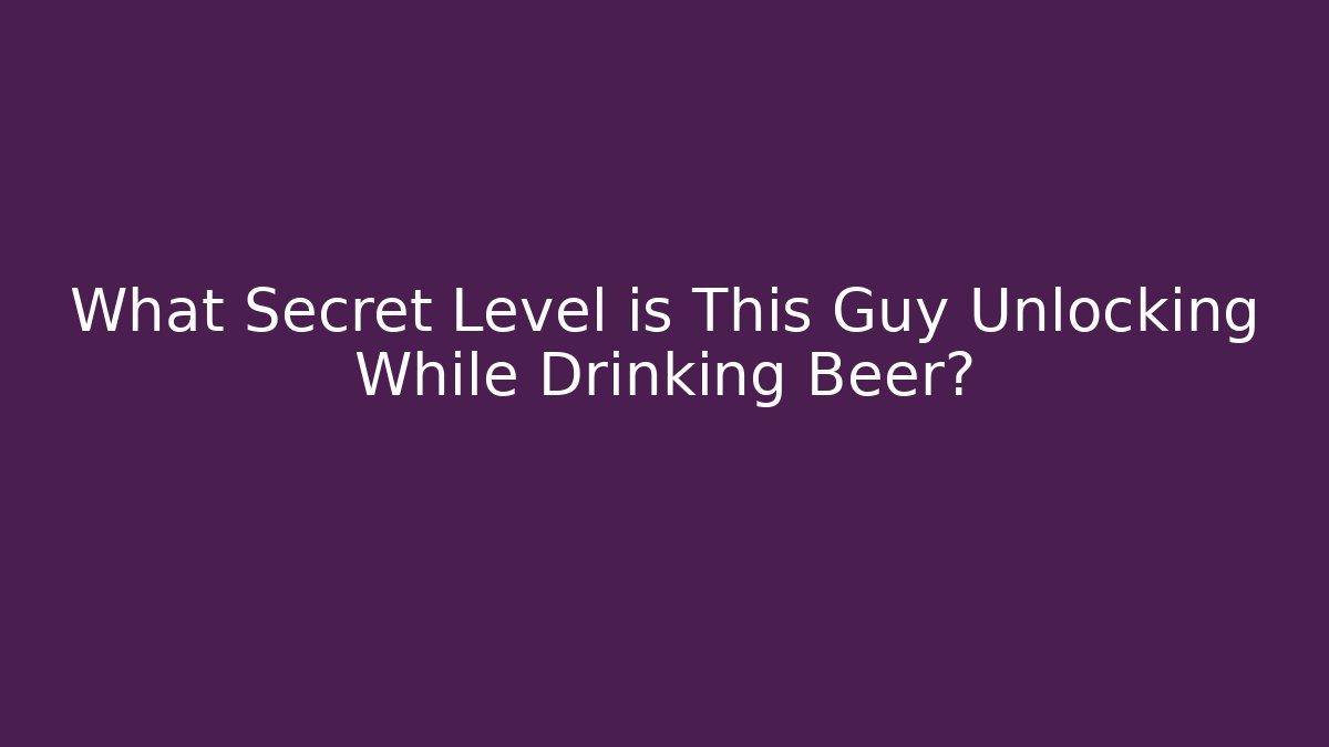 What Secret Level is This Guy Unlocking While Drinking Beer?