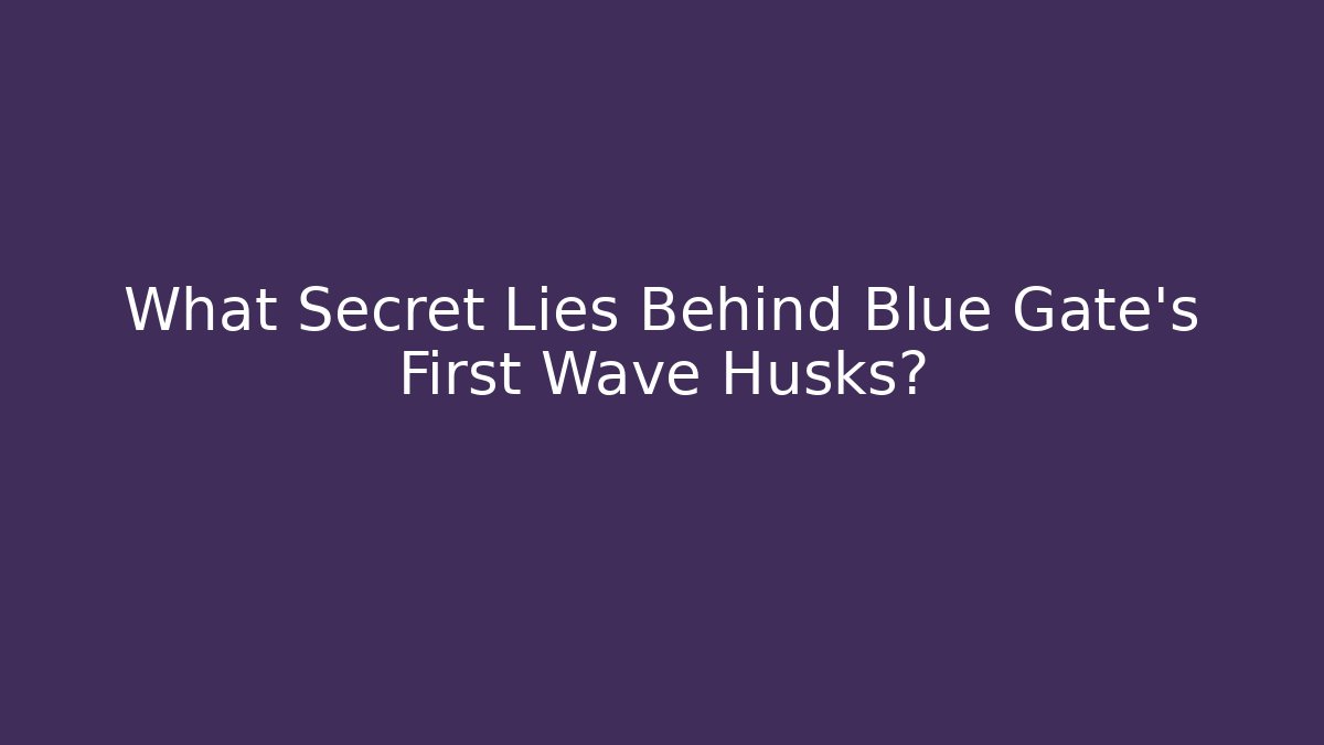 What Secret Lies Behind Blue Gate's First Wave Husks?