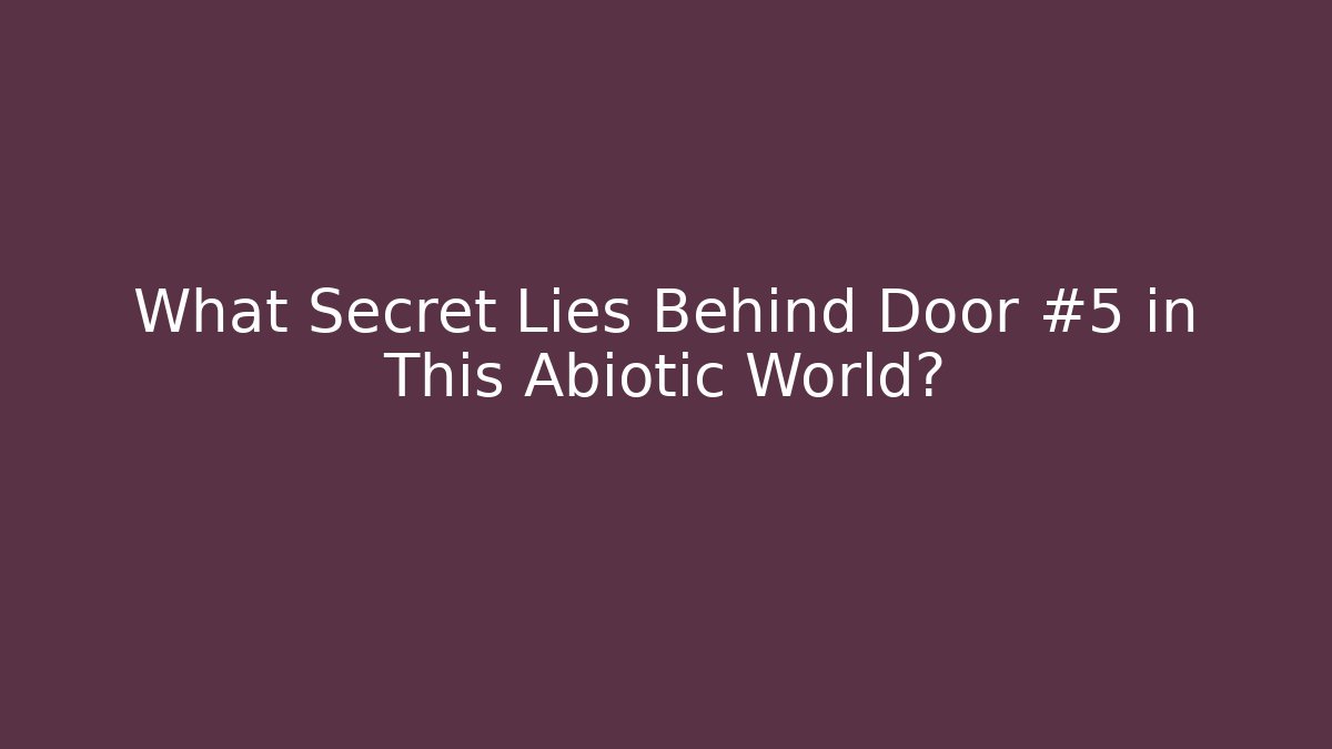 What Secret Lies Behind Door #5 in This Abiotic World?