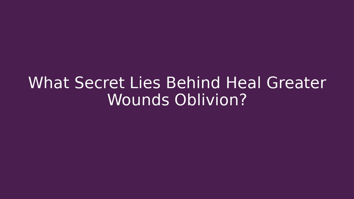 What Secret Lies Behind Heal Greater Wounds Oblivion?