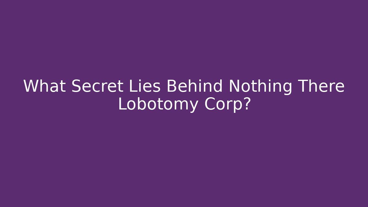 What Secret Lies Behind Nothing There Lobotomy Corp?