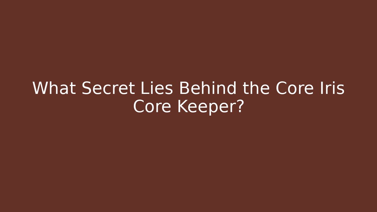 What Secret Lies Behind the Core Iris Core Keeper?