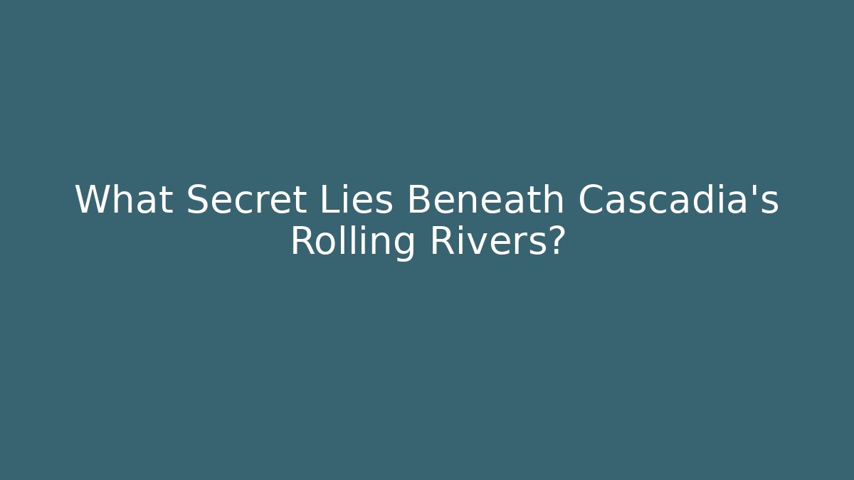 What Secret Lies Beneath Cascadia's Rolling Rivers?