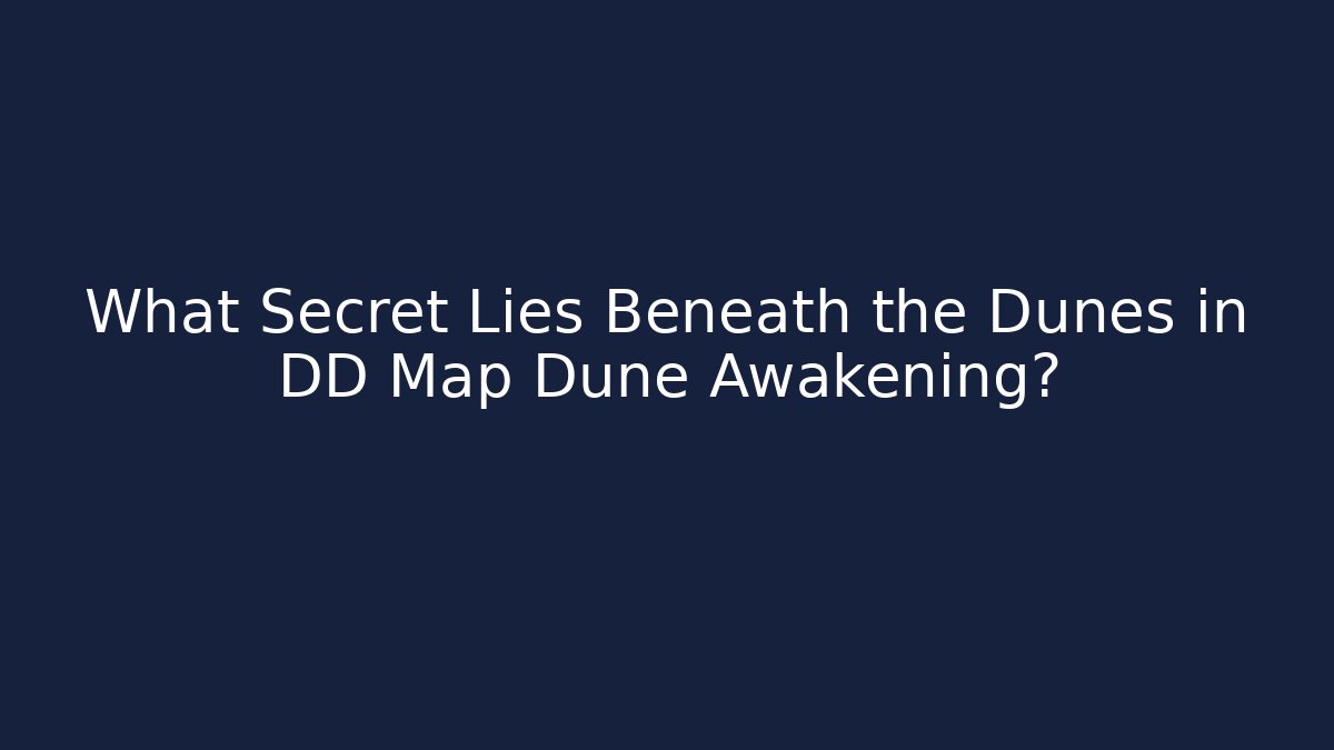 What Secret Lies Beneath the Dunes in DD Map Dune Awakening?