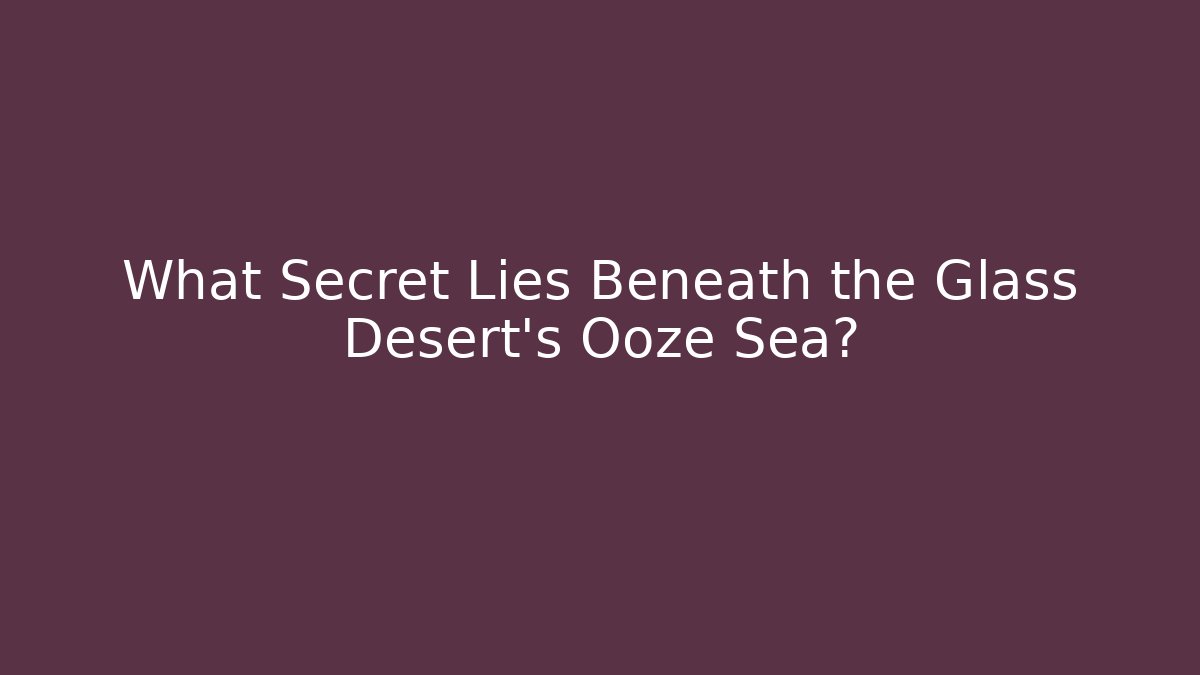 What Secret Lies Beneath the Glass Desert's Ooze Sea?
