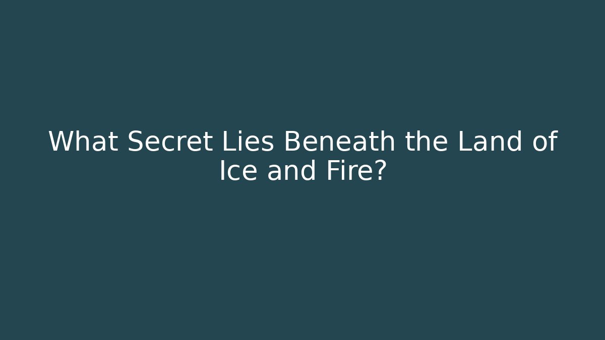 What Secret Lies Beneath the Land of Ice and Fire?