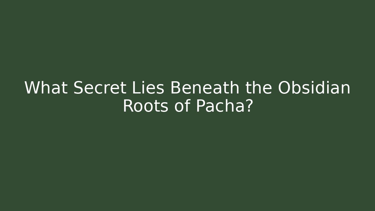 What Secret Lies Beneath the Obsidian Roots of Pacha?