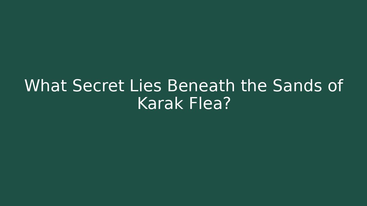 What Secret Lies Beneath the Sands of Karak Flea?