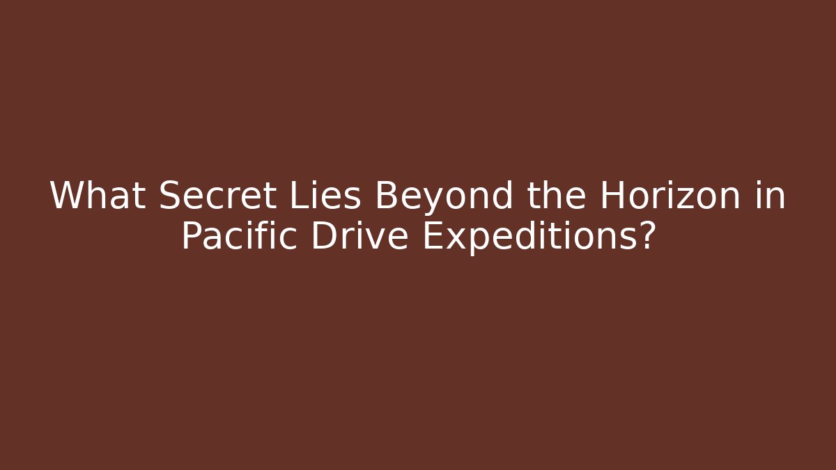 What Secret Lies Beyond the Horizon in Pacific Drive Expeditions?