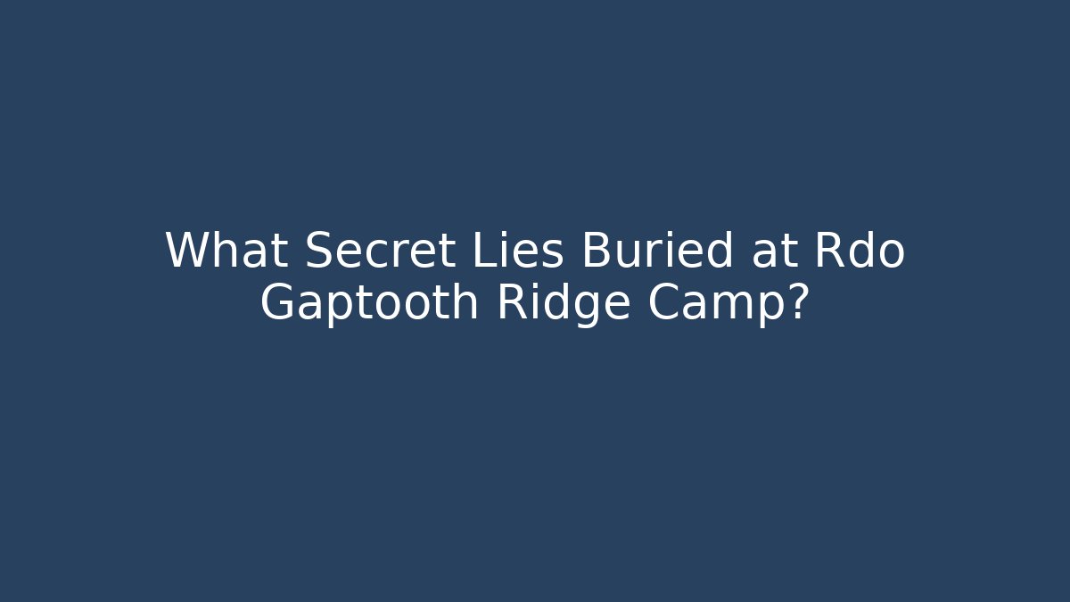 What Secret Lies Buried at Rdo Gaptooth Ridge Camp?