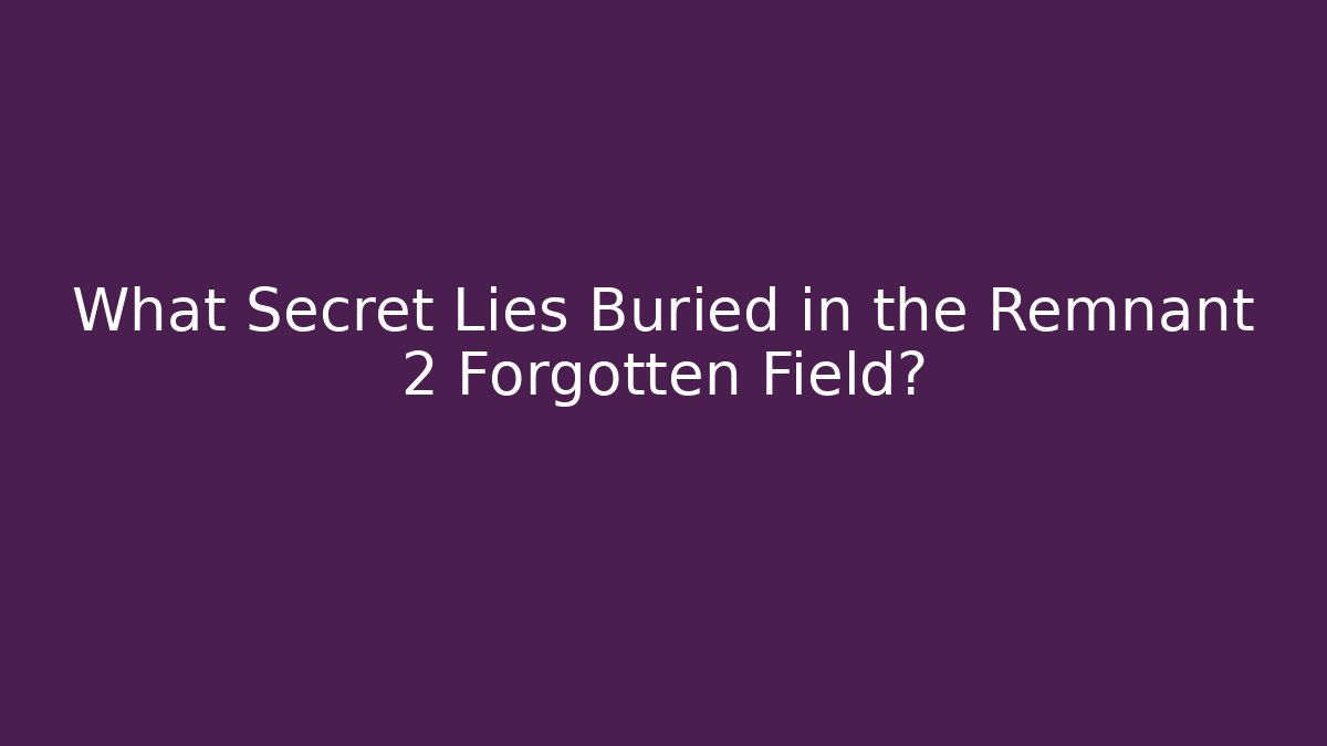 What Secret Lies Buried in the Remnant 2 Forgotten Field?