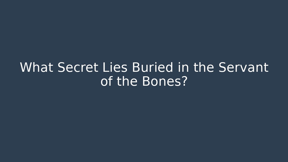 What Secret Lies Buried in the Servant of the Bones?