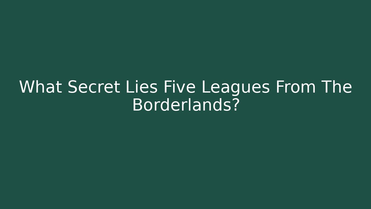 What Secret Lies Five Leagues From The Borderlands?