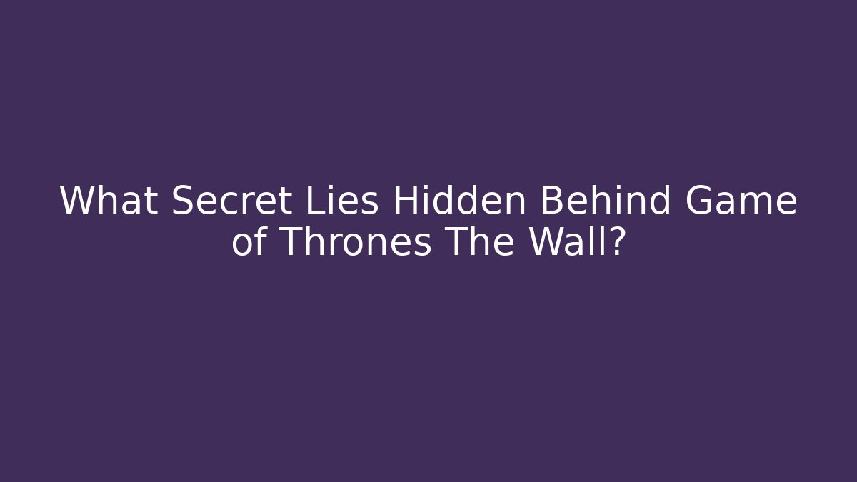 What Secret Lies Hidden Behind Game of Thrones The Wall?