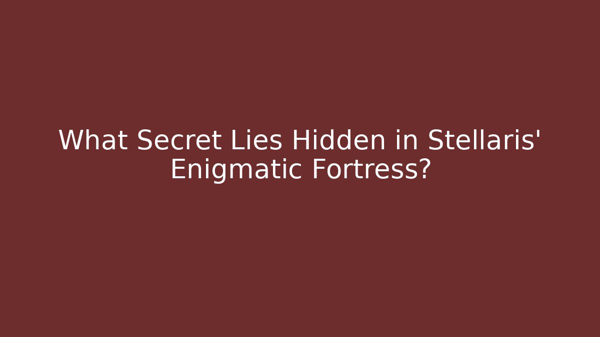 What Secret Lies Hidden in Stellaris' Enigmatic Fortress?