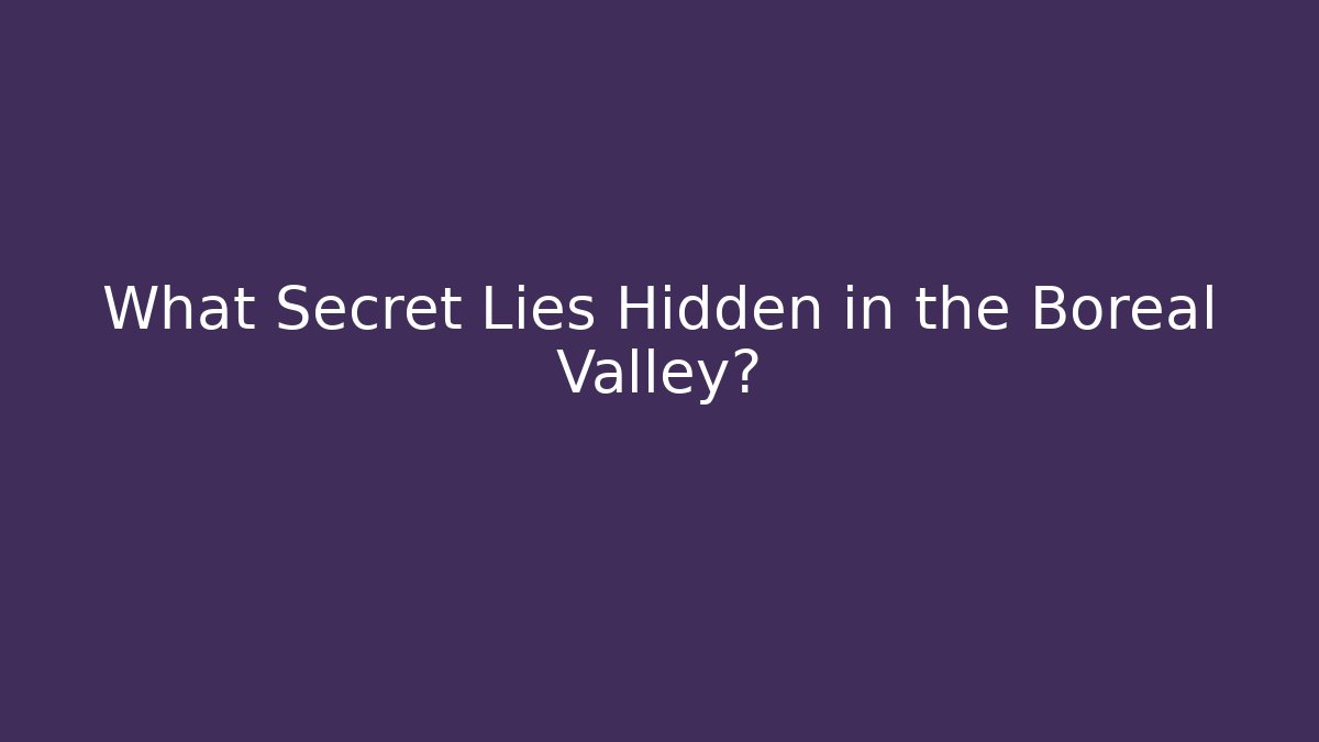 What Secret Lies Hidden in the Boreal Valley?