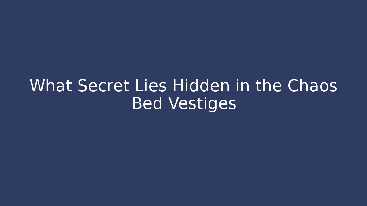 What Secret Lies Hidden in the Chaos Bed Vestiges