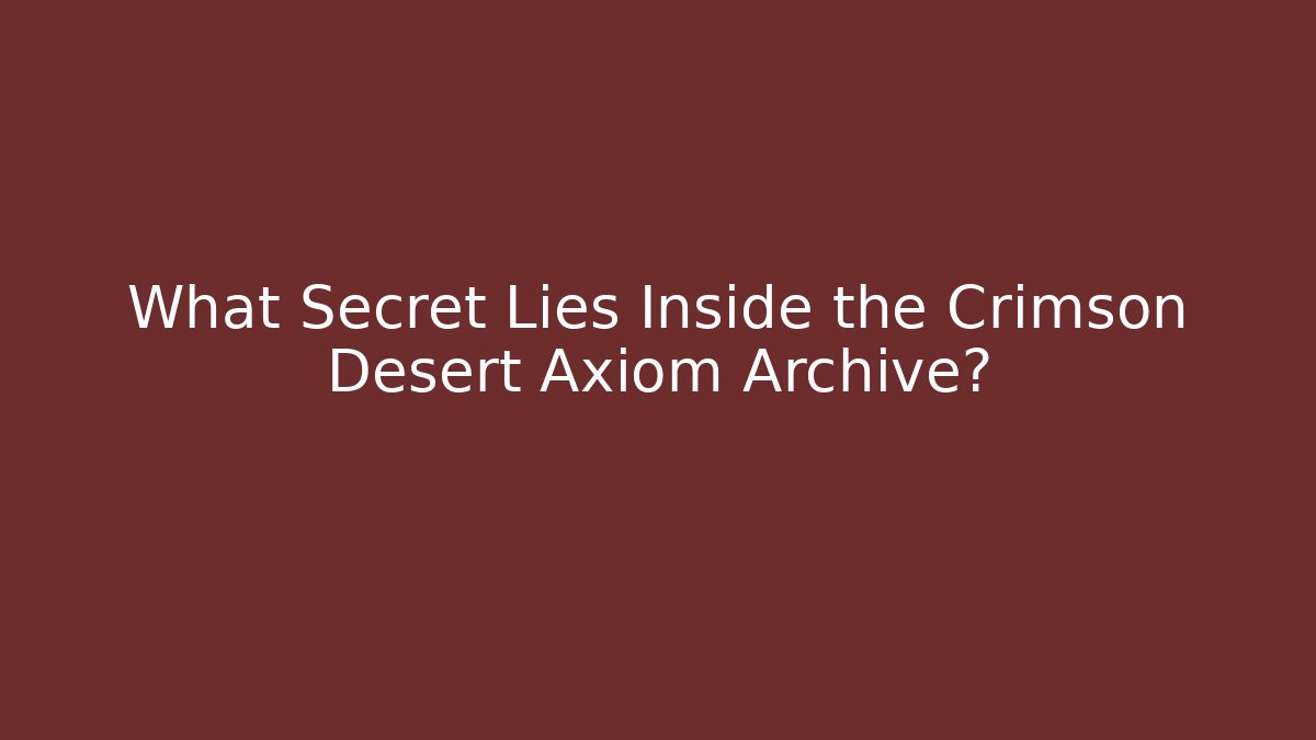 What Secret Lies Inside the Crimson Desert Axiom Archive?