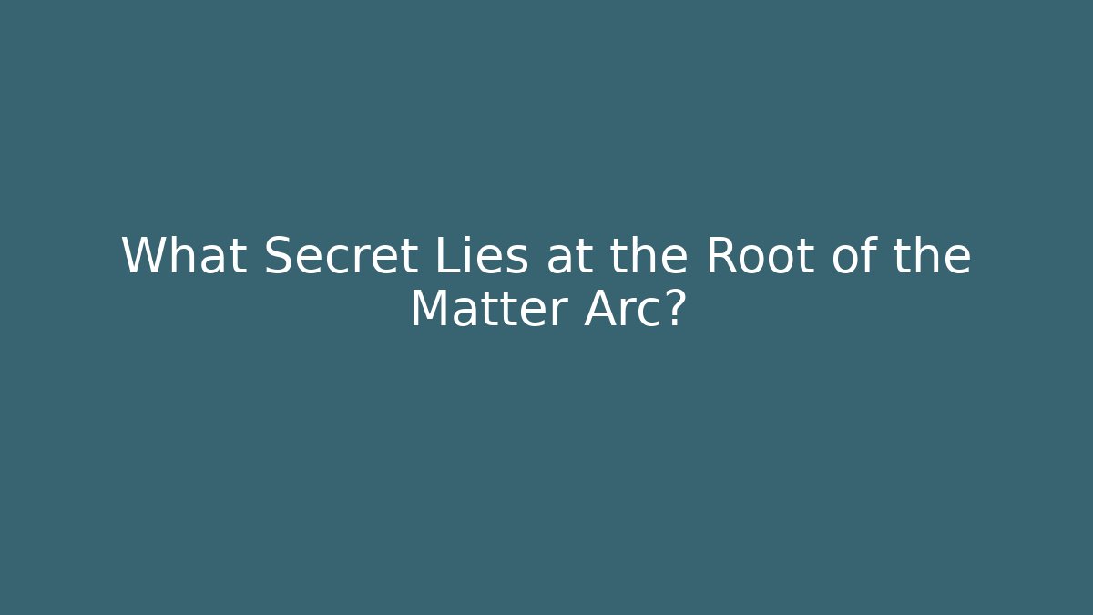 What Secret Lies at the Root of the Matter Arc?