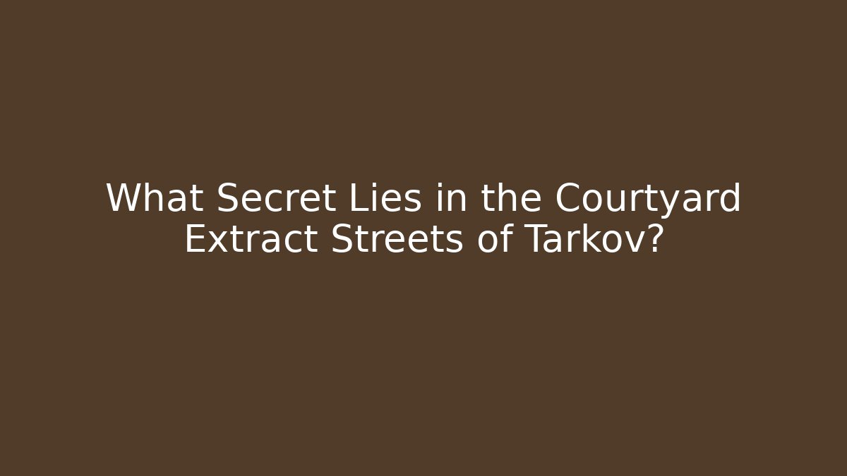 What Secret Lies in the Courtyard Extract Streets of Tarkov?